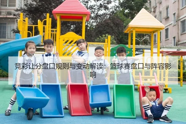 竞彩让分盘口规则与变动解读：篮球赛盘口与阵容影响