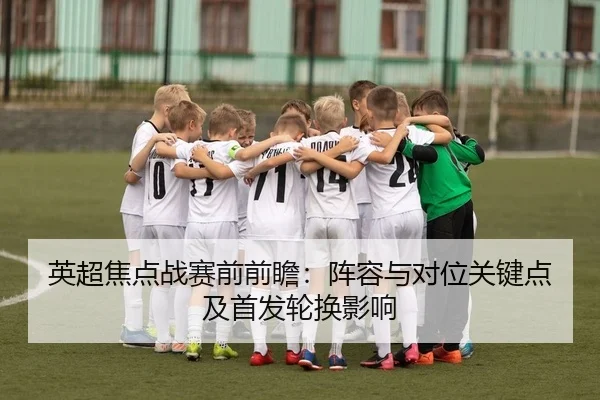 英超焦点战赛前前瞻：阵容与对位关键点及首发轮换影响